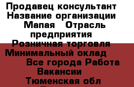 Продавец-консультант › Название организации ­ Мапая › Отрасль предприятия ­ Розничная торговля › Минимальный оклад ­ 24 000 - Все города Работа » Вакансии   . Тюменская обл.,Тюмень г.